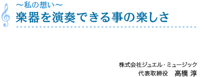 「～私の想い～楽器を演奏できる事の楽しさ」株式会社ジュエル・ミュージック 代表取締役　高橋 淳