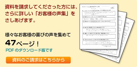 資料を請求してくださった方には、さらに詳しい「お客様の声集」をさしあげます。