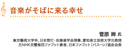 「音楽がそばに来る幸せ」東京藝術大学卒、日本管打・吹奏楽学会理事、愛知県立芸術大学元教授元NHK交響楽団ファゴット奏者、日本ファゴット（バスーン）協会会長　菅原 眸 氏